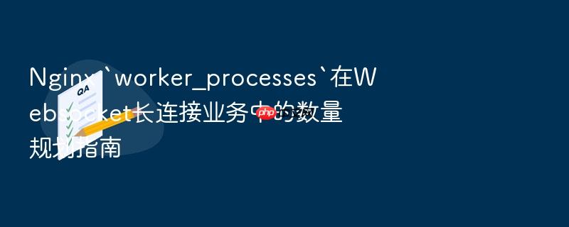 nginx `worker_processes`在websocket长连接业务中的数量规划指南