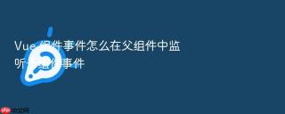 Vue 组件事件怎么在父组件中监听子组件事件