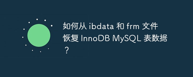 如何从 ibdata 和 frm 文件恢复 innodb mysql 表数据？