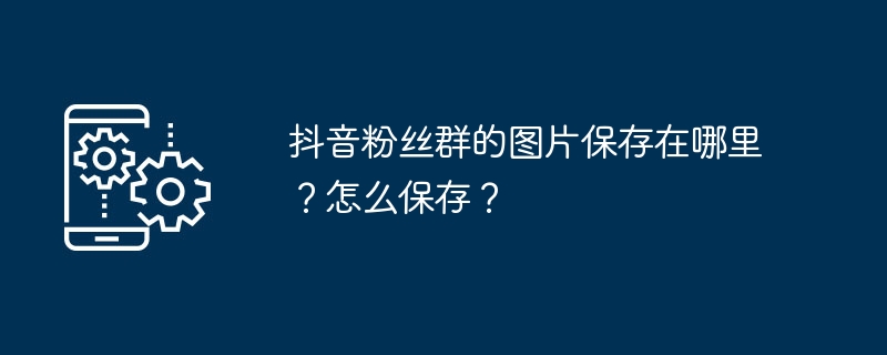 抖音粉丝群的图片保存在哪里？怎么保存？
