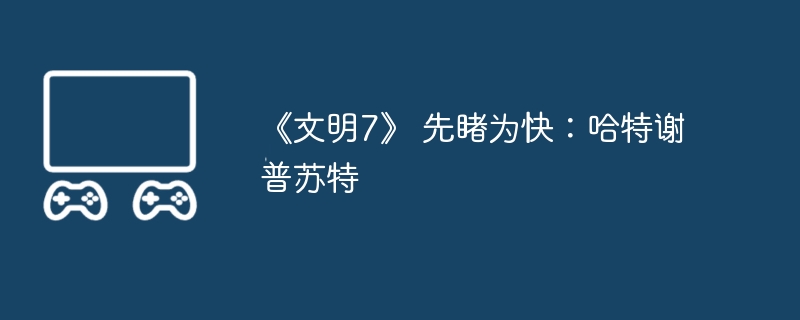 《文明7》 先睹为快：哈特谢普苏特