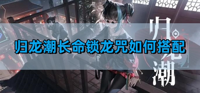 《归龙潮》长命锁龙咒搭配攻略