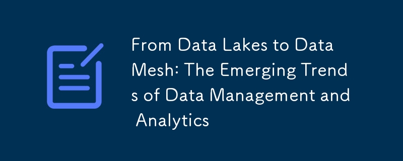 From Data Lakes to Data Mesh: The Emerging Trends of Data Management and Analytics