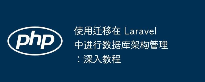 使用迁移在 laravel 中进行数据库架构管理：深入教程