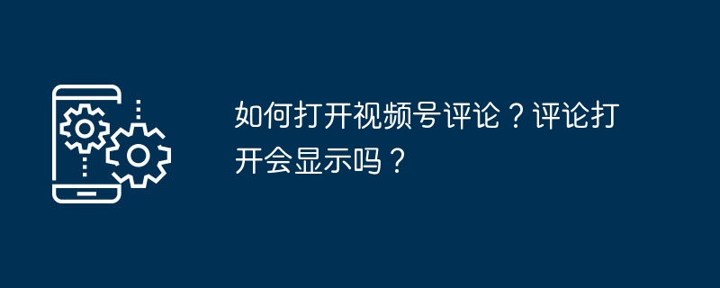 如何打开视频号评论？评论打开会显示吗？