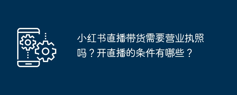 小红书直播带货需要营业执照吗？开直播的条件有哪些？