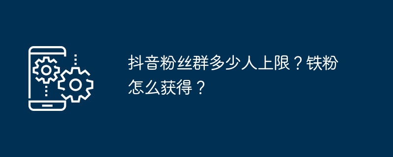 抖音粉丝群多少人上限？铁粉怎么获得？