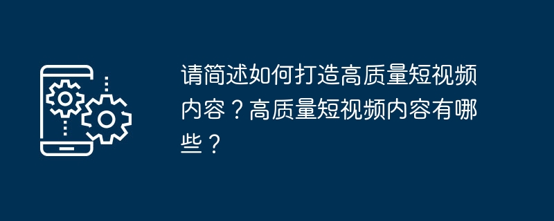 请简述如何打造高质量短视频内容？高质量短视频内容有哪些？