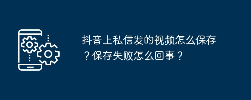 抖音上私信发的视频怎么保存？保存失败怎么回事？