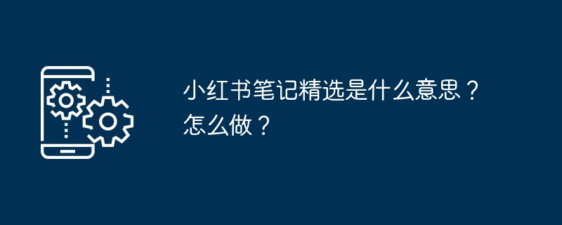 小红书笔记精选是什么意思?怎么做?