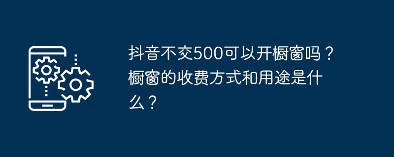 抖音不交500可以开橱窗吗?橱窗的收费方式和用途是什么?