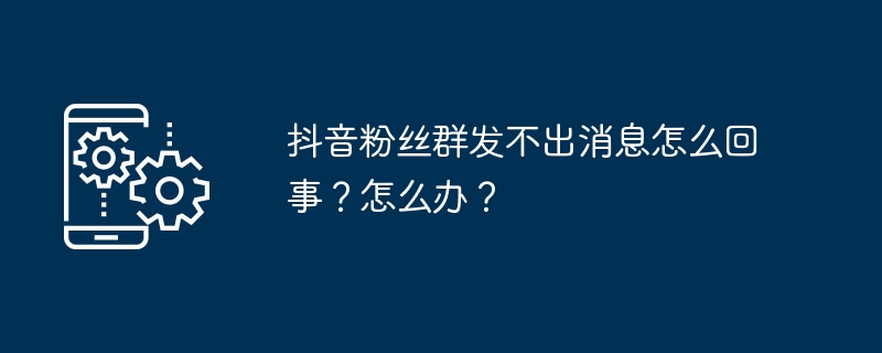 抖音粉丝群发不出消息怎么回事?怎么办?