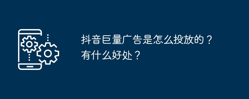 抖音巨量广告是怎么投放的？有什么好处？