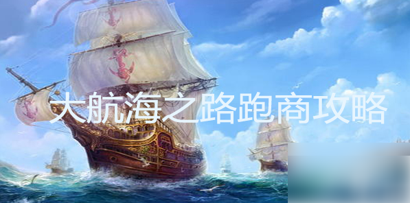 大航海之路跑商攻略详解 货物贸易指南大全