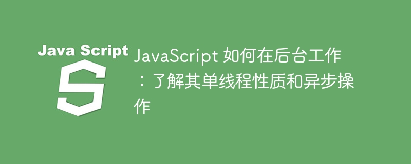 javascript 如何在后台工作：了解其单线程性质和异步操作