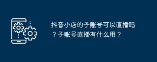抖音小店的子账号可以直播吗?子账号直播有什么用?
