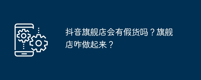 抖音旗舰店会有假货吗？旗舰店咋做起来？