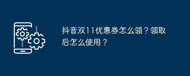抖音双11优惠券怎么领？领取后怎么使用？