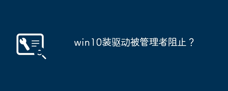 win10装驱动被管理者阻止？