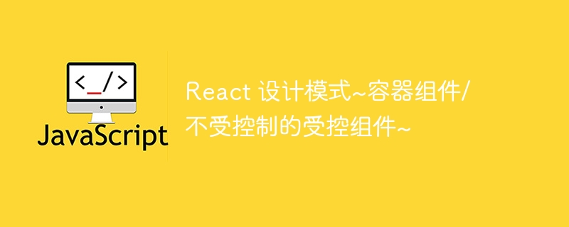 react 设计模式~容器组件/不受控制的受控组件~