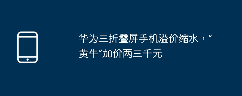 华为三折叠屏手机溢价缩水,“黄牛”加价两三千元