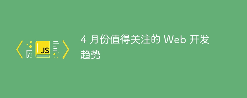 4 月份值得关注的 web 开发趋势