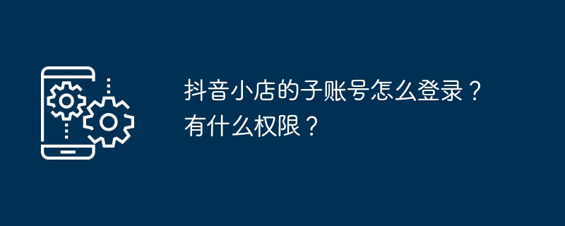 抖音小店的子账号怎么登录?有什么权限?