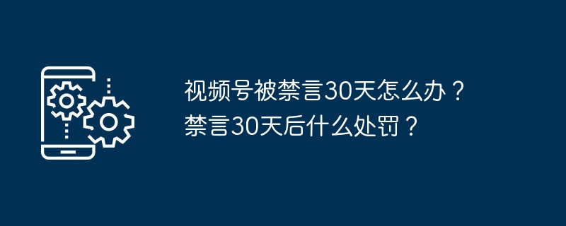 视频号被禁言30天怎么办？禁言30天后什么处罚？