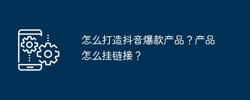 怎么打造抖音爆款产品？产品怎么挂链接？