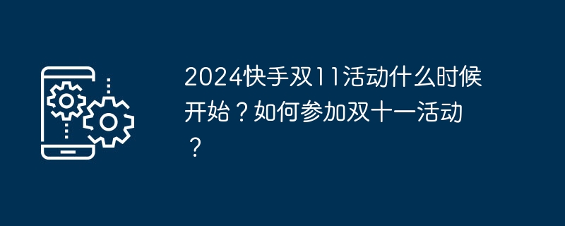 2024快手双11活动什么时候开始？如何参加双十一活动？