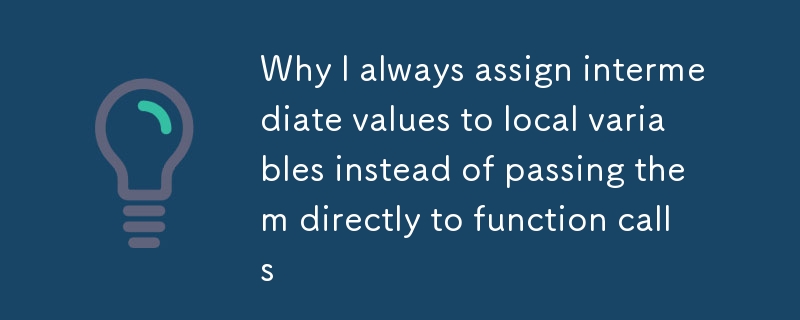 why i always assign intermediate values to local variables instead of passing them directly to function calls