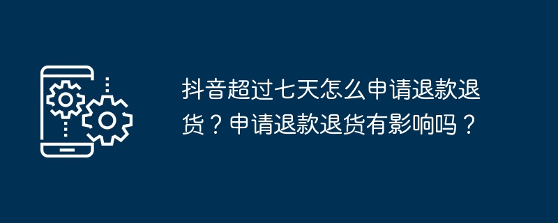 抖音超过七天怎么申请退款退货？申请退款退货有影响吗？