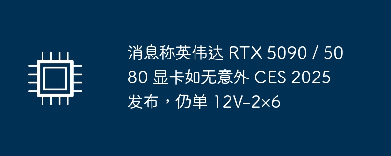 消息称英伟达 rtx 5090 / 5080 显卡如无意外 ces 2025 发布，仍单 12v-2×6