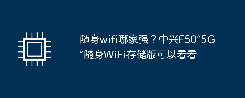 随身wifi哪家强?中兴f50“5g”随身wifi存储版可以看看