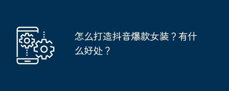 怎么打造抖音爆款女装？有什么好处？