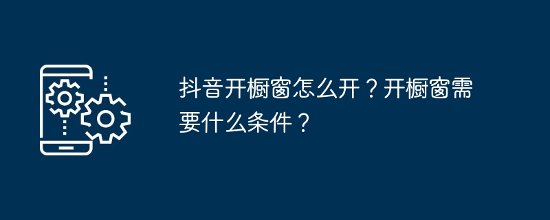 抖音开橱窗怎么开？开橱窗需要什么条件？