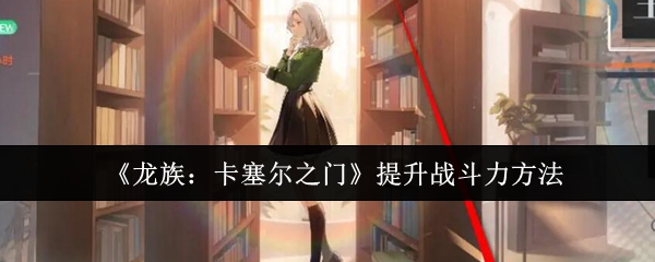 《龙族:卡塞尔之门》提升战斗力方法