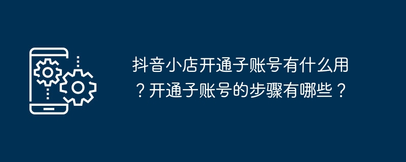 抖音小店开通子账号有什么用？开通子账号的步骤有哪些？