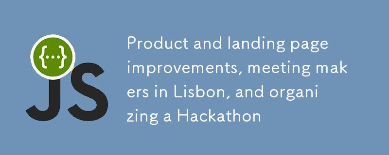 Product and landing page improvements, meeting makers in Lisbon, and organizing a Hackathon ✨