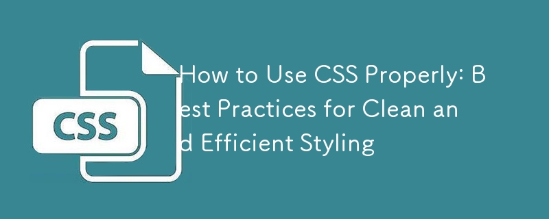 How to Use CSS Properly: Best Practices for Clean and Efficient Styling