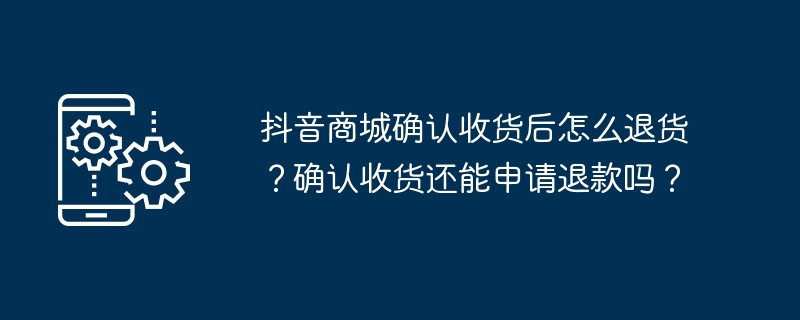 抖音商城确认收货后怎么退货？确认收货还能申请退款吗？