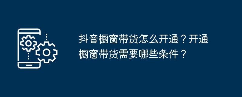 抖音橱窗带货怎么开通？开通橱窗带货需要哪些条件？