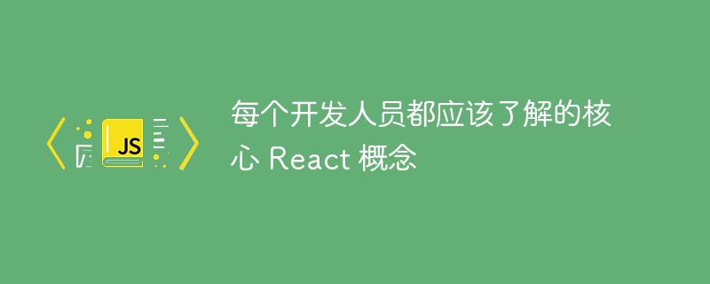 每个开发人员都应该了解的核心 react 概念