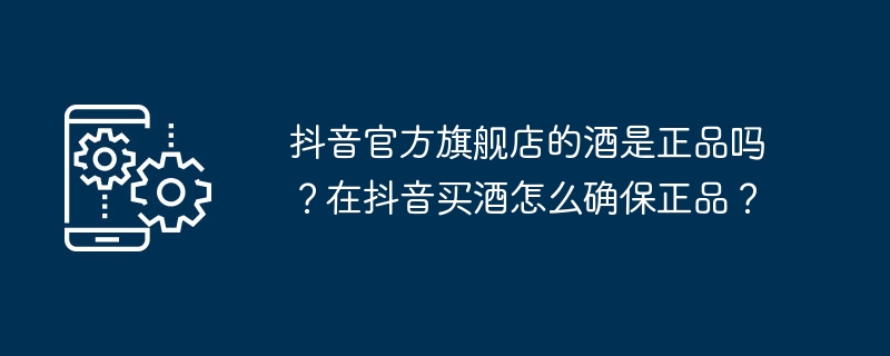 抖音官方旗舰店的酒是正品吗？在抖音买酒怎么确保正品？