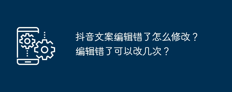 抖音文案编辑错了怎么修改？编辑错了可以改几次？