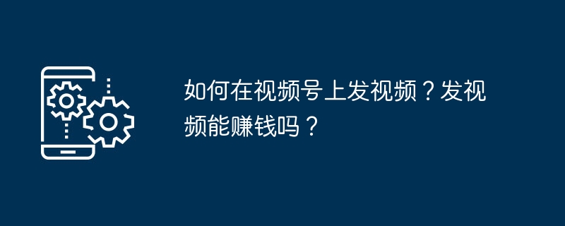 如何在视频号上发视频？发视频能赚钱吗？