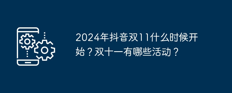 2024年抖音双11什么时候开始？双十一有哪些活动？