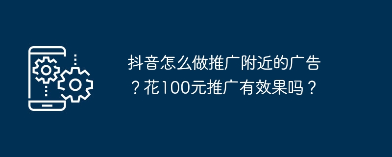 抖音怎么做推广附近的广告？花100元推广有效果吗？
