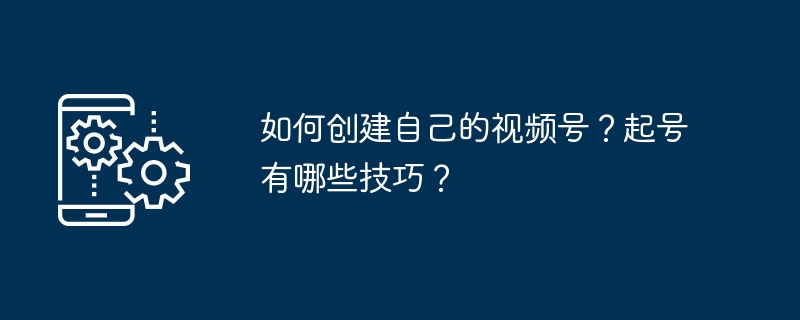 如何创建自己的视频号？起号有哪些技巧？