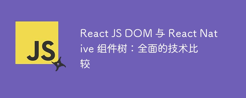 react js dom 与 react native 组件树：全面的技术比较